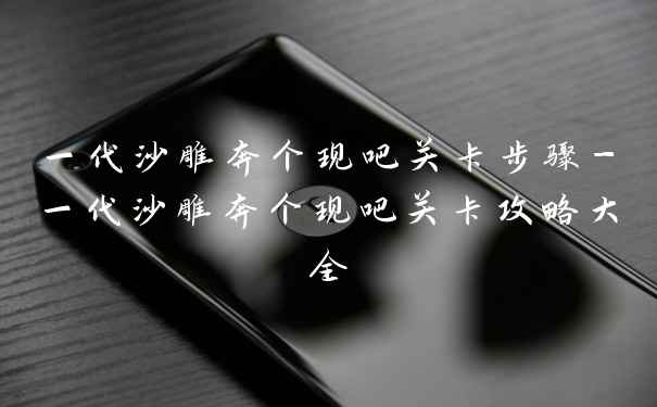 一代沙雕奔个现吧关卡步骤-一代沙雕奔个现吧关卡攻略大全