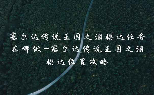 塞尔达传说王国之泪樱达任务在哪做-塞尔达传说王国之泪樱达位置攻略
