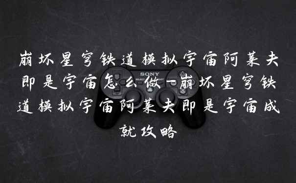 崩坏星穹铁道模拟宇宙阿莱夫即是宇宙怎么做-崩坏星穹铁道模拟宇宙阿莱夫即是宇宙成就攻略