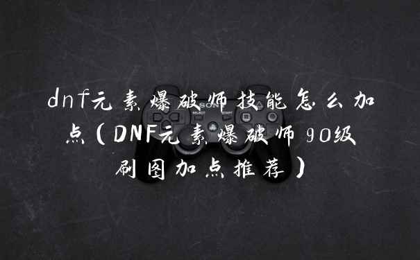 dnf元素爆破师技能怎么加点（DNF元素爆破师90级刷图加点推荐）