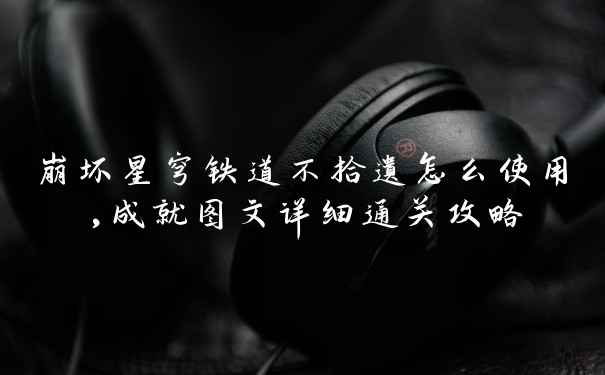 崩坏星穹铁道不拾遗怎么使用,成就图文详细通关攻略