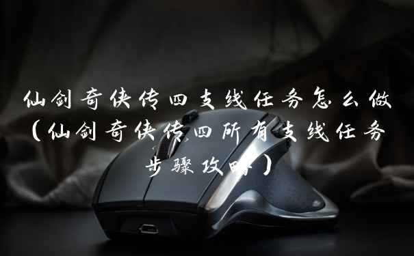 仙剑奇侠传四支线任务怎么做（仙剑奇侠传四所有支线任务步骤攻略）