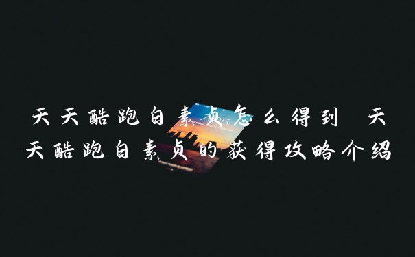 天天酷跑白素贞怎么得到 天天酷跑白素贞的获得攻略介绍