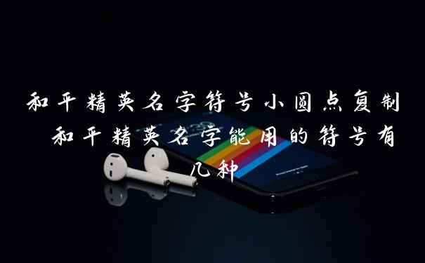 和平精英名字符号小圆点复制 和平精英名字能用的符号有几种