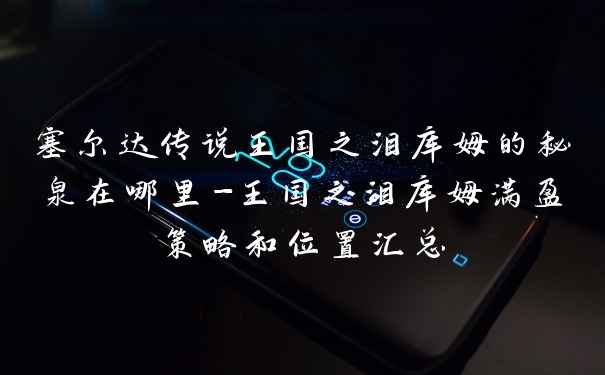 塞尔达传说王国之泪库姆的秘泉在哪里-王国之泪库姆满盈策略和位置汇总