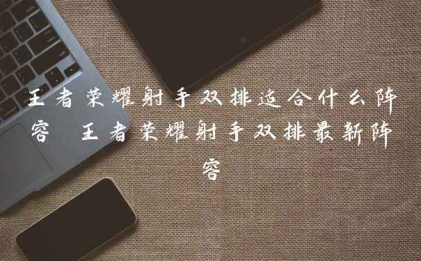 王者荣耀射手双排适合什么阵容 王者荣耀射手双排最新阵容
