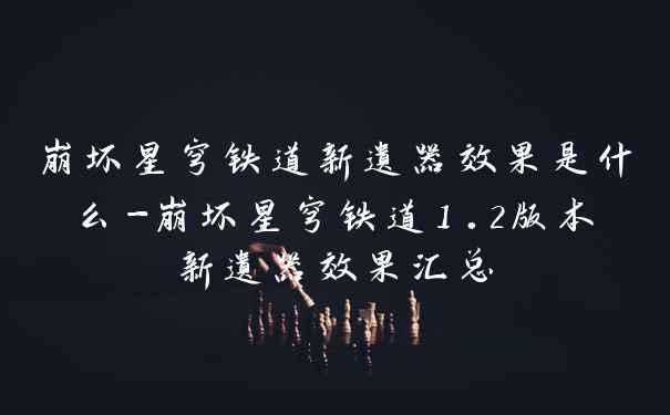 崩坏星穹铁道新遗器效果是什么-崩坏星穹铁道1.2版本新遗器效果汇总