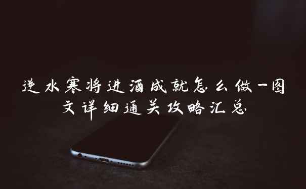 逆水寒将进酒成就怎么做-图文详细通关攻略汇总