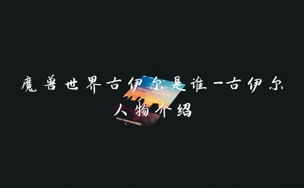 魔兽世界古伊尔是谁-古伊尔人物介绍