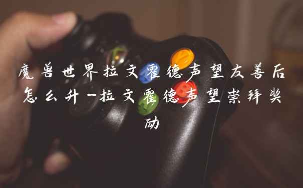 魔兽世界拉文霍德声望友善后怎么升-拉文霍德声望崇拜奖励