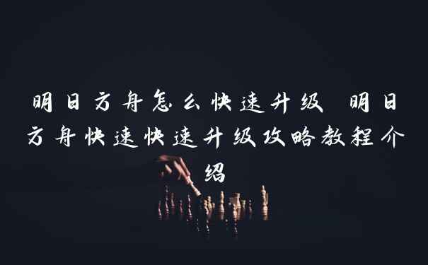 明日方舟怎么快速升级 明日方舟快速快速升级攻略教程介绍