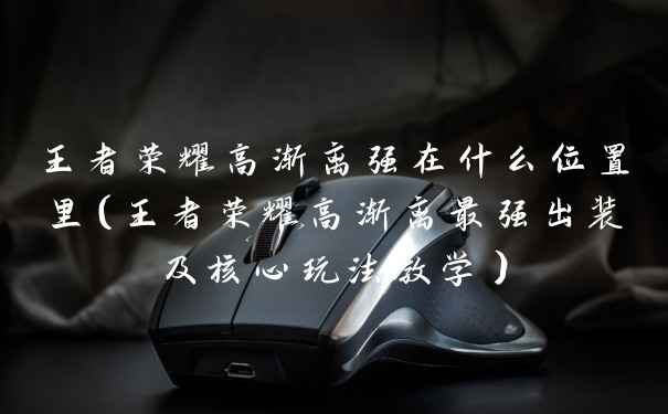 王者荣耀高渐离强在什么位置里（王者荣耀高渐离最强出装及核心玩法教学）