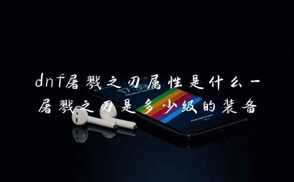 dnf屠戮之刃属性是什么-屠戮之刃是多少级的装备