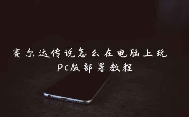赛尔达传说怎么在电脑上玩 pc版部署教程