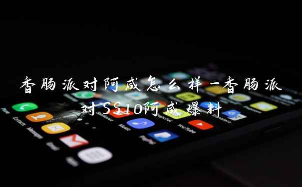 香肠派对阿咸怎么样-香肠派对SS10阿咸爆料