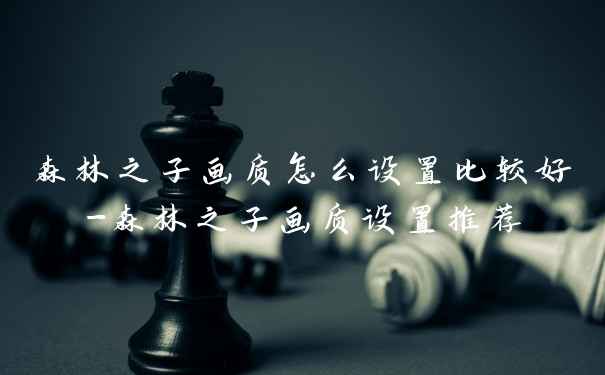森林之子画质怎么设置比较好-森林之子画质设置推荐