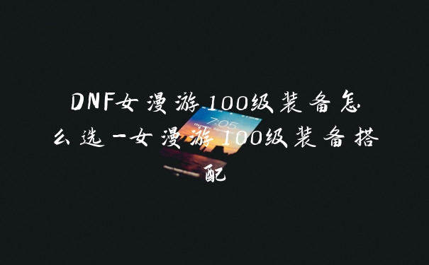DNF女漫游100级装备怎么选-女漫游100级装备搭配