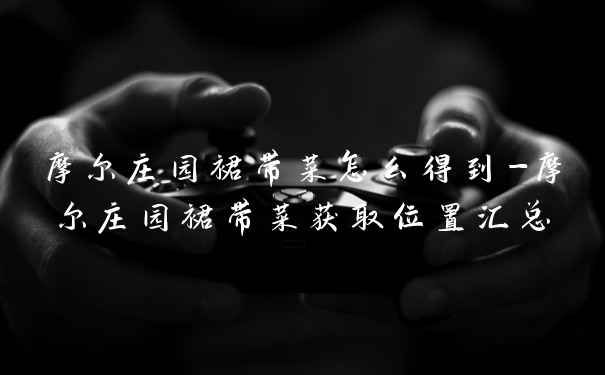摩尔庄园裙带菜怎么得到-摩尔庄园裙带菜获取位置汇总