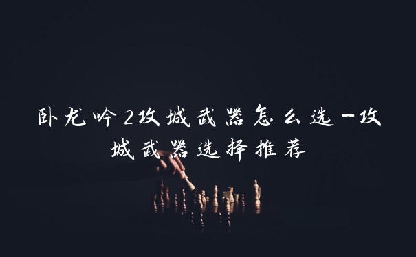 卧龙吟2攻城武器怎么选-攻城武器选择推荐