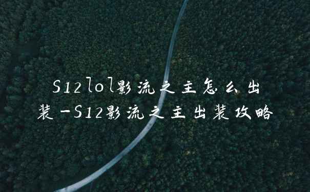 S12lol影流之主怎么出装-S12影流之主出装攻略