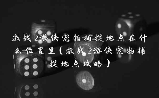 激战2游侠宠物捕捉地点在什么位置里（激战2游侠宠物捕捉地点攻略）