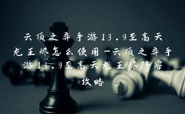 云顶之弈手游13.9至高天龙王烬怎么使用-云顶之弈手游13.9至高天龙王烬阵容攻略