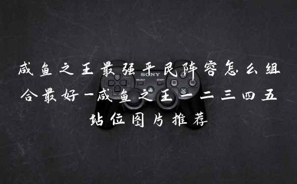 咸鱼之王最强平民阵容怎么组合最好-咸鱼之王一二三四五站位图片推荐