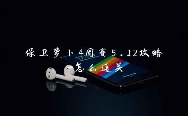 保卫萝卜4周赛5.12攻略-怎么通关