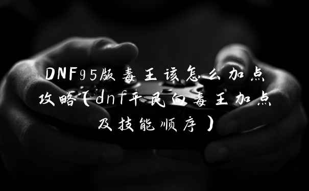 DNF95版毒王该怎么加点攻略（dnf平民向毒王加点及技能顺序）