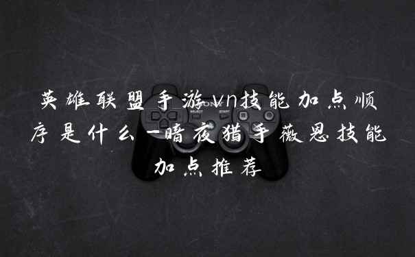 英雄联盟手游vn技能加点顺序是什么-暗夜猎手薇恩技能加点推荐