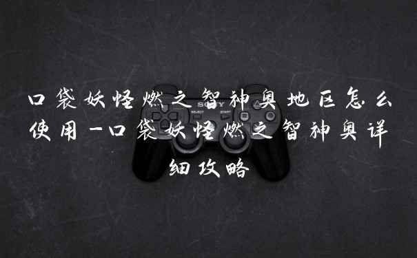 口袋妖怪燃之智神奥地区怎么使用-口袋妖怪燃之智神奥详细攻略