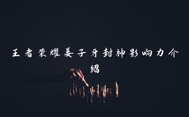 王者荣耀姜子牙封神影响力介绍