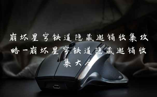 崩坏星穹铁道隐藏巡镝收集攻略-崩坏星穹铁道隐藏巡镝收集大全