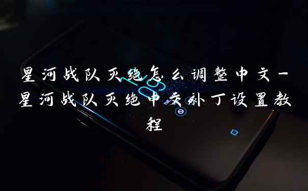 星河战队灭绝怎么调整中文-星河战队灭绝中文补丁设置教程