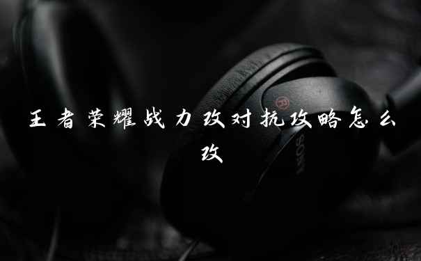 王者荣耀战力改对抗攻略怎么改