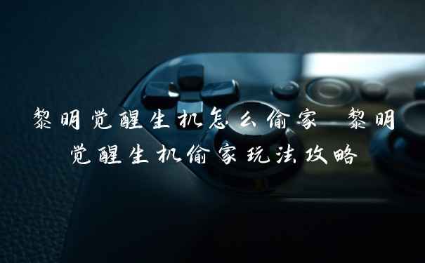 黎明觉醒生机怎么偷家 黎明觉醒生机偷家玩法攻略