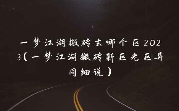 一梦江湖搬砖去哪个区2023（一梦江湖搬砖新区老区异同细说）