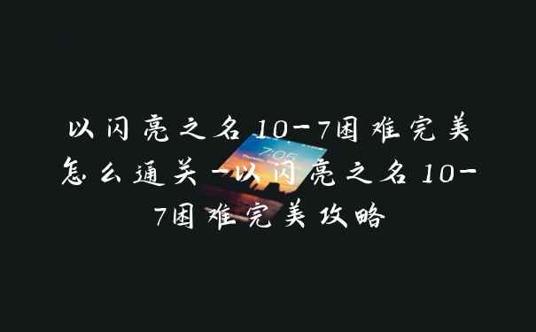 以闪亮之名10-7困难完美怎么通关-以闪亮之名10-7困难完美攻略
