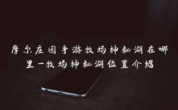 摩尔庄园手游牧场神秘湖在哪里-牧场神秘湖位置介绍