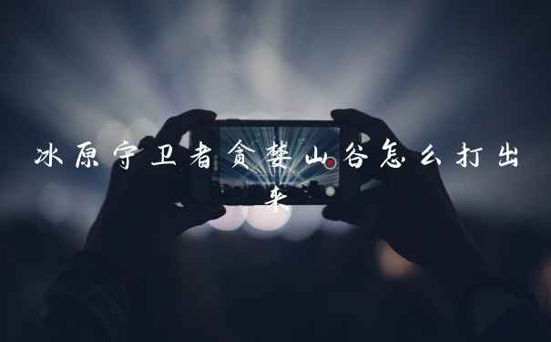 冰原守卫者贪婪山谷怎么打出来