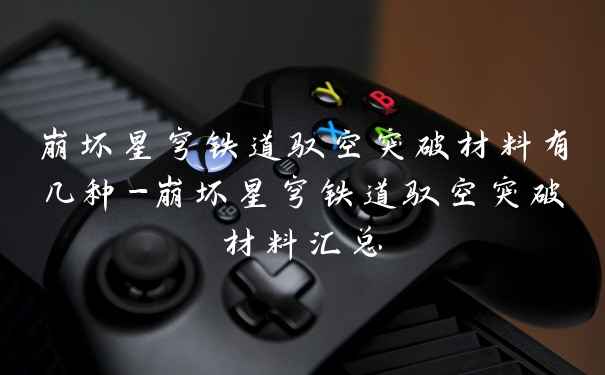 崩坏星穹铁道驭空突破材料有几种-崩坏星穹铁道驭空突破材料汇总