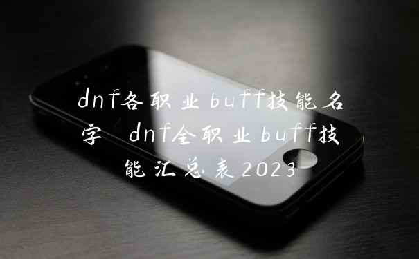 dnf各职业buff技能名字 dnf全职业buff技能汇总表2023
