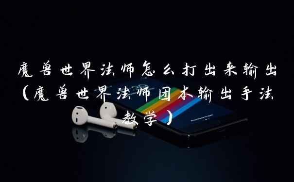 魔兽世界法师怎么打出来输出（魔兽世界法师团本输出手法教学）