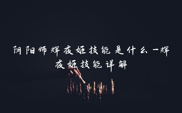 阴阳师辉夜姬技能是什么-辉夜姬技能详解