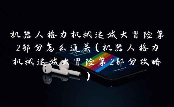 机器人格力机械迷城大冒险第2部分怎么通关（机器人格力机械迷城大冒险第2部分攻略）