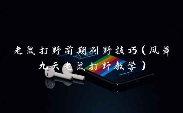 老鼠打野前期刷野技巧（凤舞九天老鼠打野教学）