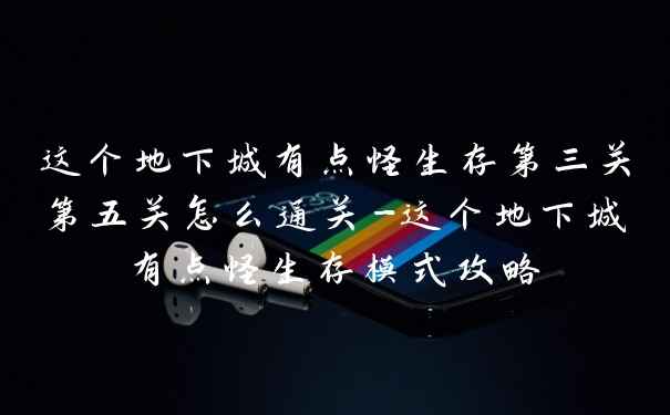 这个地下城有点怪生存第三关第五关怎么通关-这个地下城有点怪生存模式攻略