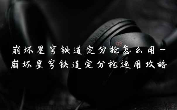 崩坏星穹铁道定分枪怎么用-崩坏星穹铁道定分枪运用攻略