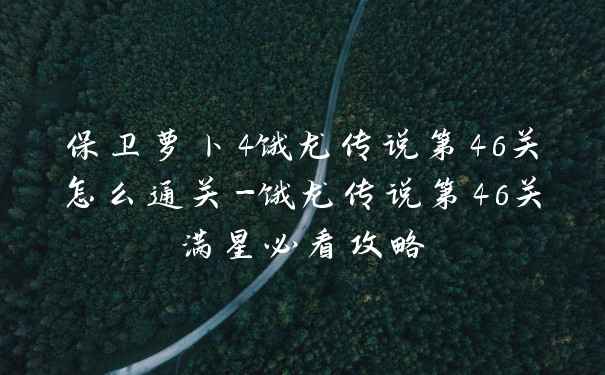 保卫萝卜4饿龙传说第46关怎么通关-饿龙传说第46关满星必看攻略
