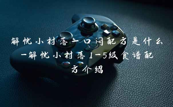 解忧小村落一口闷配方是什么-解忧小村落1-5级食谱配方介绍